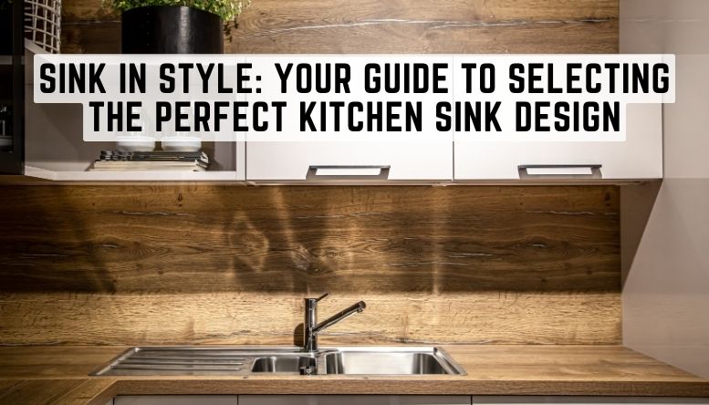 Sink in Style: Your Guide to Selecting the Perfect Kitchen Sink Design